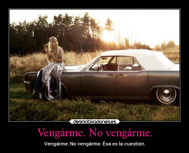 Vengárme. No vengárme. - Vengárme. No vengárme. Ésa es la cuestión.