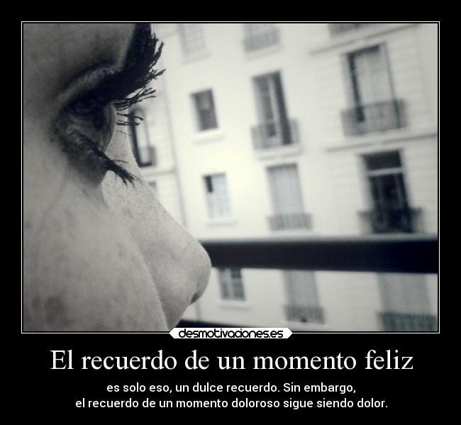 El recuerdo de un momento feliz - es solo eso, un dulce recuerdo. Sin embargo,
el recuerdo de un momento doloroso sigue siendo dolor.