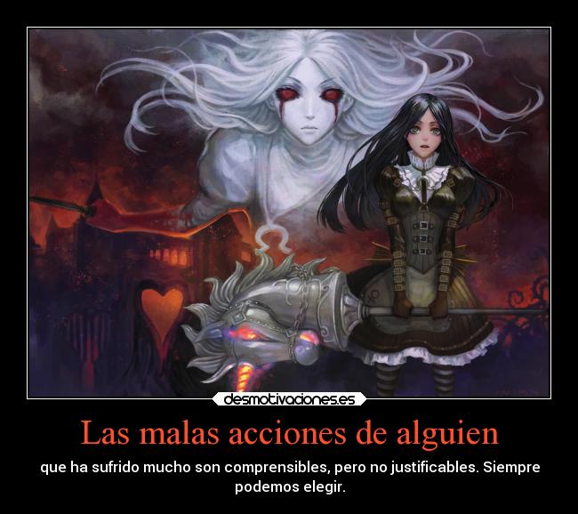 Las malas acciones de alguien - que ha sufrido mucho son comprensibles, pero no justificables. Siempre
podemos elegir.