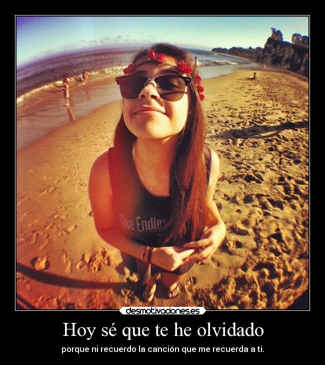 Hoy sé que te he olvidado - porque ni recuerdo la canción que me recuerda a ti.