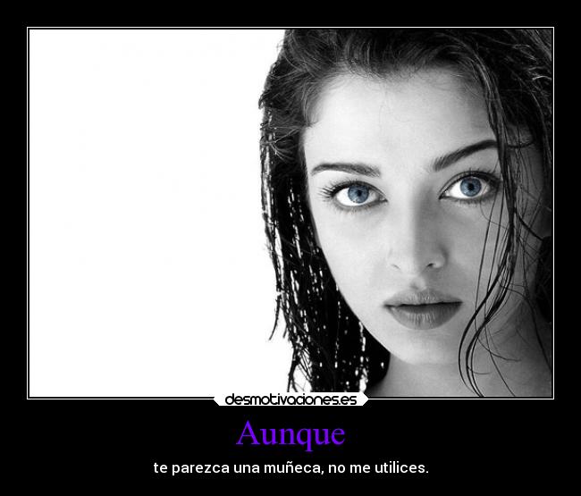 Aunque - te parezca una muñeca, no me utilices.