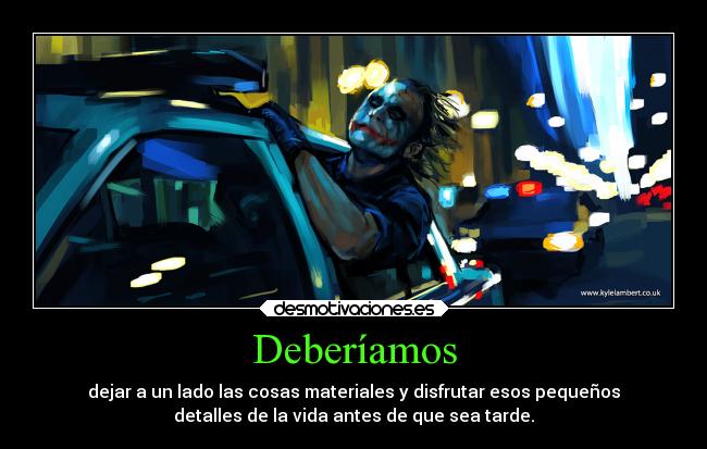Deberíamos - dejar a un lado las cosas materiales y disfrutar esos pequeños
detalles de la vida antes de que sea tarde.