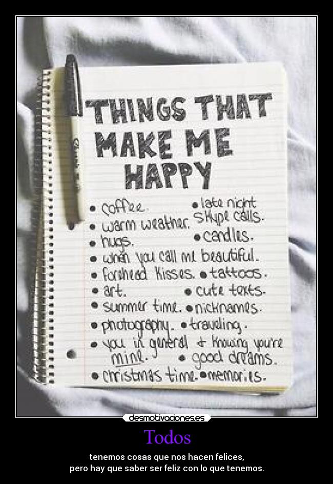 Todos - tenemos cosas que nos hacen felices,
pero hay que saber ser feliz con lo que tenemos.
