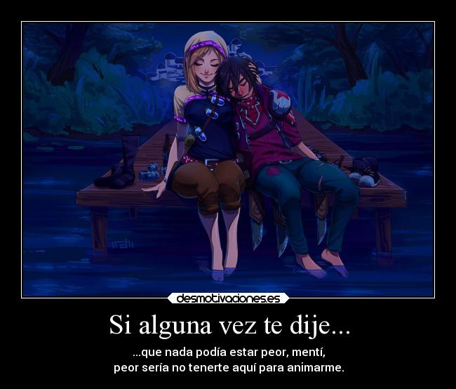 Si alguna vez te dije... - ...que nada podía estar peor, mentí,
peor sería no tenerte aquí para animarme.