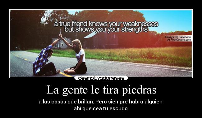 La gente le tira piedras - a las cosas que brillan. Pero siempre habrá alguien 
ahí que sea tu escudo.