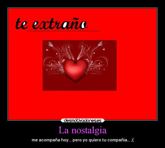 La nostalgia - me acompaña hoy... pero yo quiero tu compañia... ;(