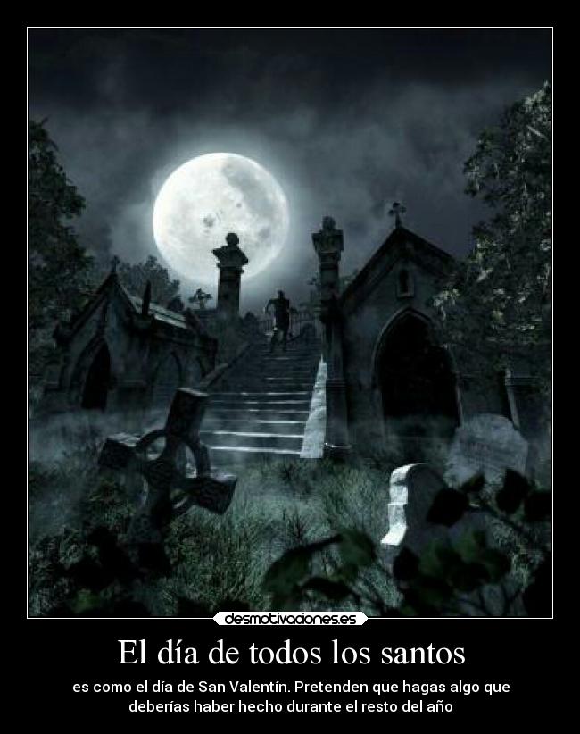 El día de todos los santos - es como el día de San Valentín. Pretenden que hagas algo que
deberías haber hecho durante el resto del año