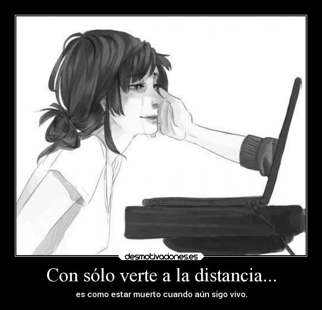 Con sólo verte a la distancia... - es como estar muerto cuando aún sigo vivo.