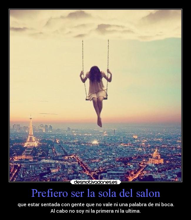 Prefiero ser la sola del salon - que estar sentada con gente que no vale ni una palabra de mi boca.
Al cabo no soy ni la primera ni la ultima.