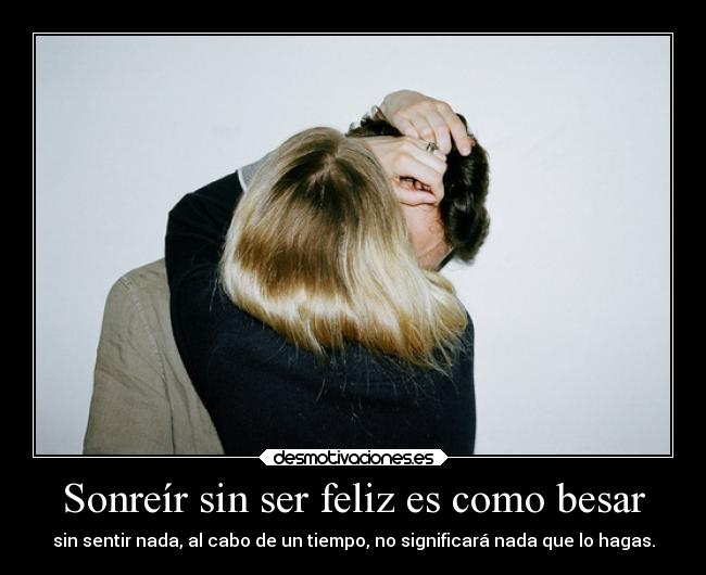 Sonreír sin ser feliz es como besar - sin sentir nada, al cabo de un tiempo, no significará nada que lo hagas.