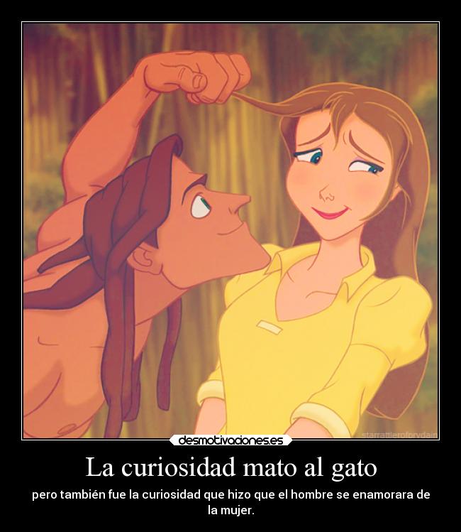 La curiosidad mato al gato - pero también fue la curiosidad que hizo que el hombre se enamorara de
la mujer.