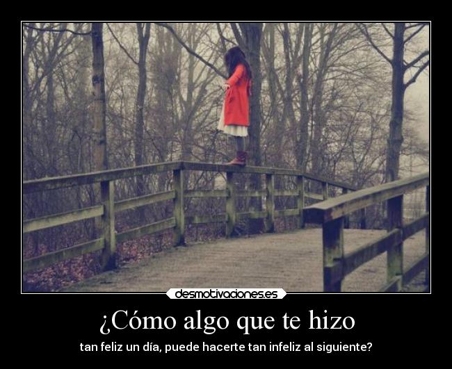 ¿Cómo algo que te hizo - tan feliz un día, puede hacerte tan infeliz al siguiente?