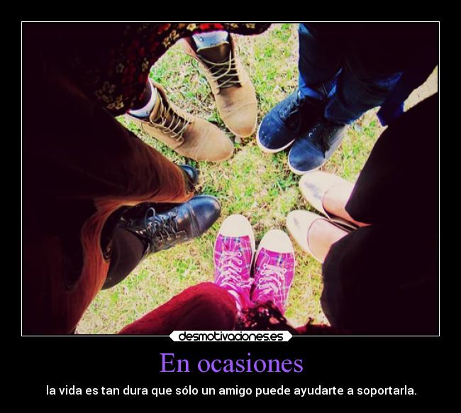 En ocasiones - la vida es tan dura que sólo un amigo puede ayudarte a soportarla.