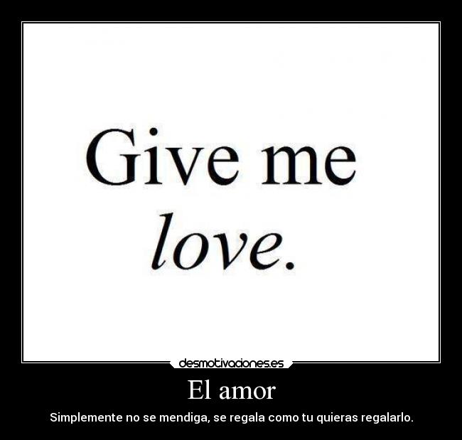 El amor - Simplemente no se mendiga, se regala como tu quieras regalarlo.