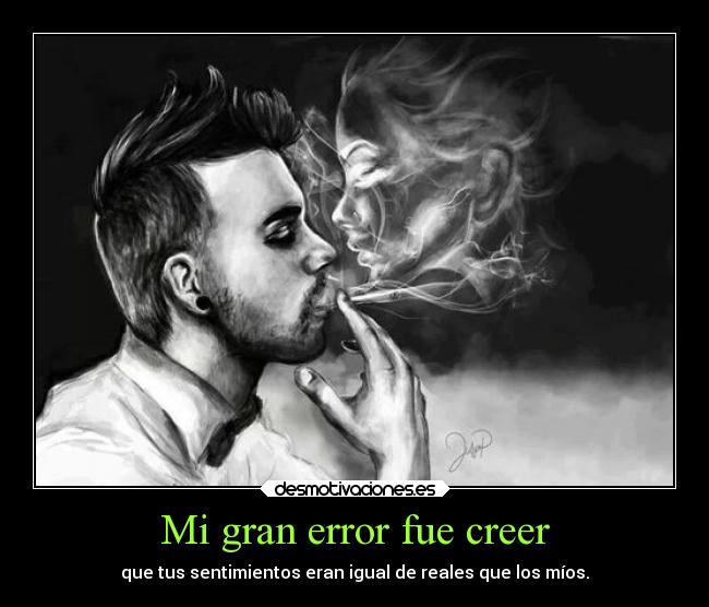 Mi gran error fue creer - que tus sentimientos eran igual de reales que los míos.