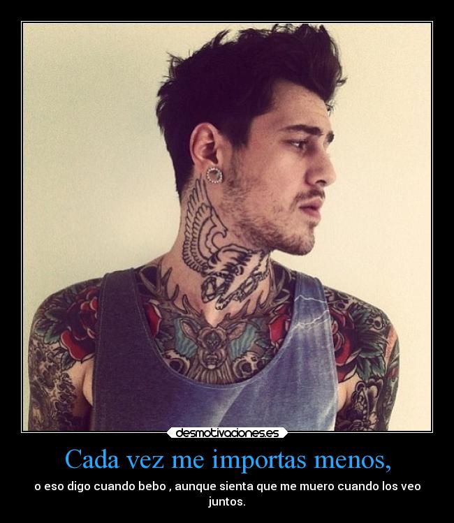 Cada vez me importas menos, - o eso digo cuando bebo , aunque sienta que me muero cuando los veo
juntos.