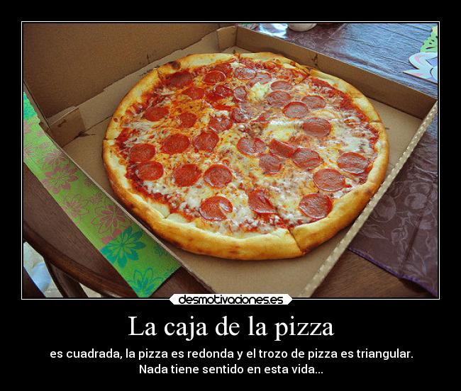 La caja de la pizza - es cuadrada, la pizza es redonda y el trozo de pizza es triangular.
Nada tiene sentido en esta vida...