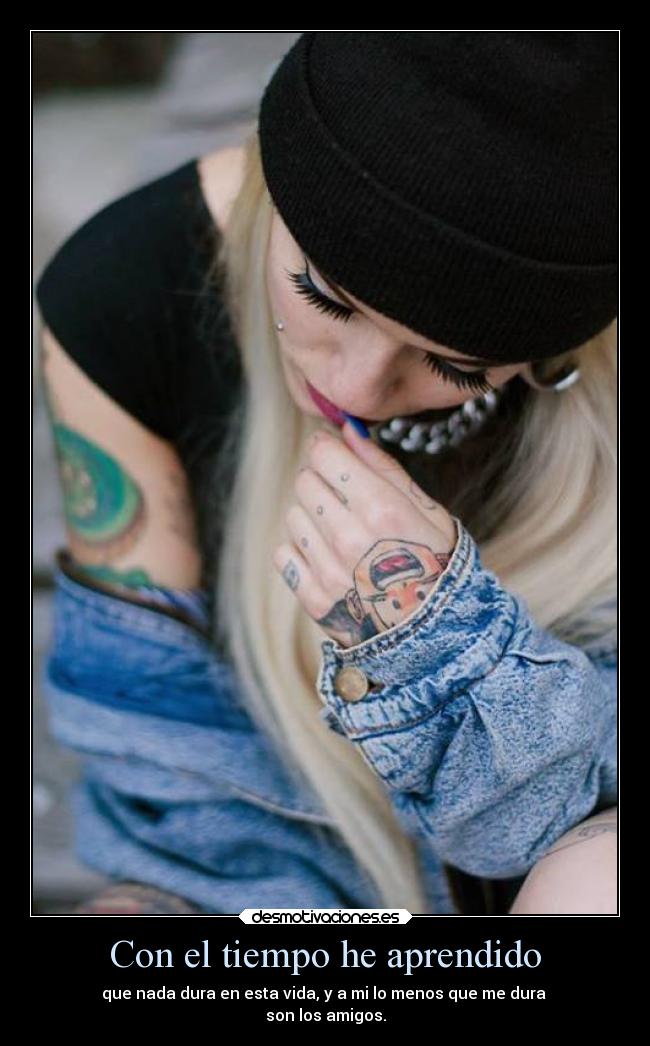 Con el tiempo he aprendido - que nada dura en esta vida, y a mi lo menos que me dura
son los amigos.