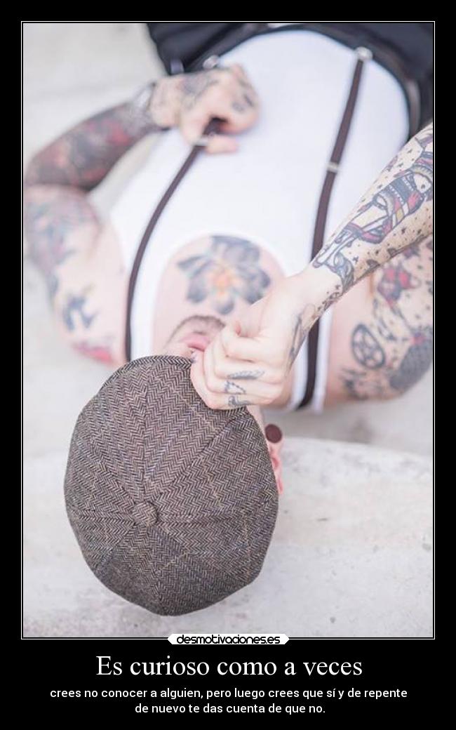 Es curioso como a veces - crees no conocer a alguien, pero luego crees que sí y de repente
de nuevo te das cuenta de que no.