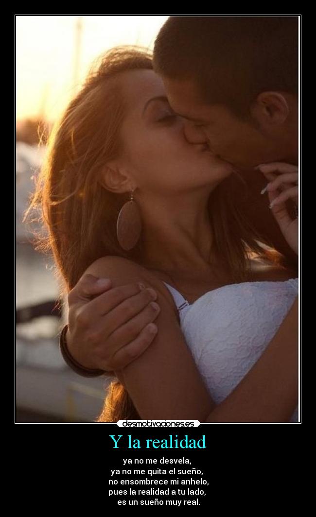 Y la realidad - ya no me desvela, 
ya no me quita el sueño, 
no ensombrece mi anhelo,
pues la realidad a tu lado, 
es un sueño muy real.