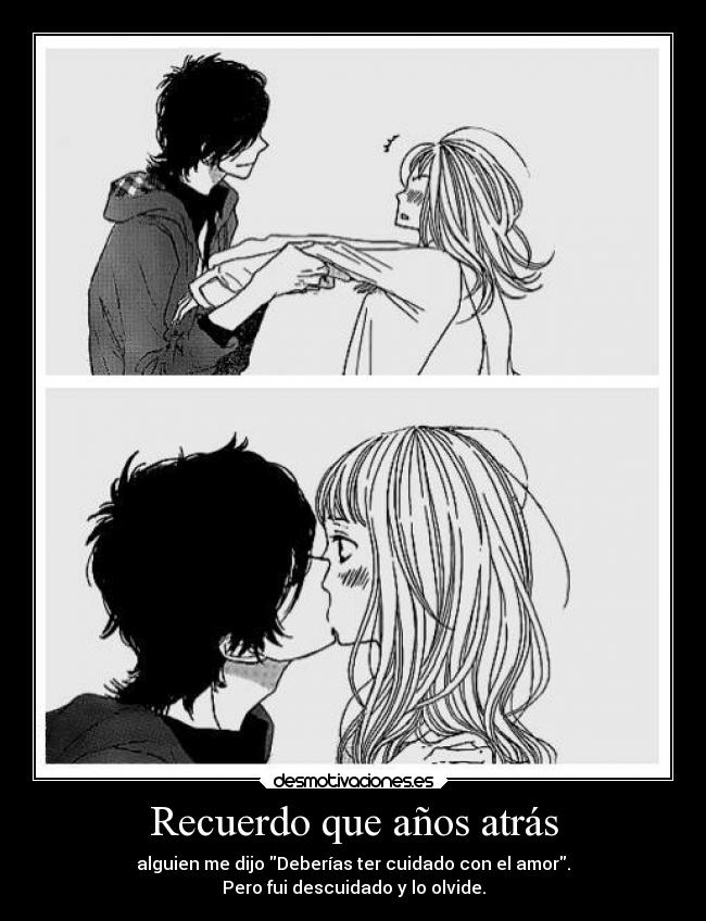 Recuerdo que años atrás - alguien me dijo Deberías ter cuidado con el amor.
Pero fui descuidado y lo olvide.