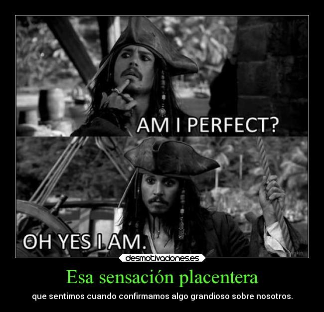 Esa sensación placentera - que sentimos cuando confirmamos algo grandioso sobre nosotros.