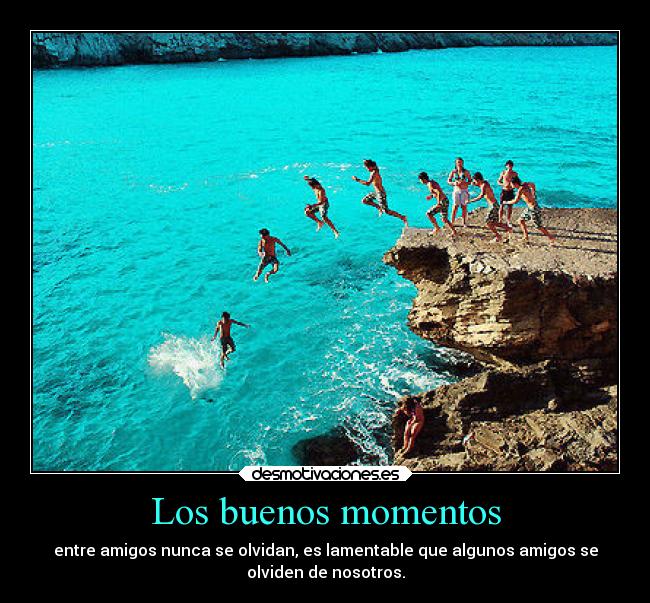 Los buenos momentos - entre amigos nunca se olvidan, es lamentable que algunos amigos se
olviden de nosotros.