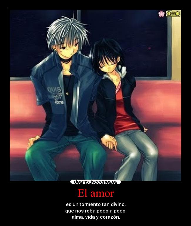 El amor - es un tormento tan divino,
que nos roba poco a poco,
alma, vida y corazón.