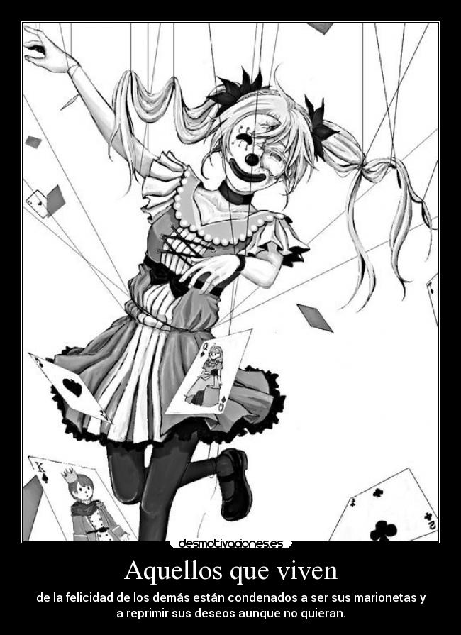 Aquellos que viven - de la felicidad de los demás están condenados a ser sus marionetas y
a reprimir sus deseos aunque no quieran.
