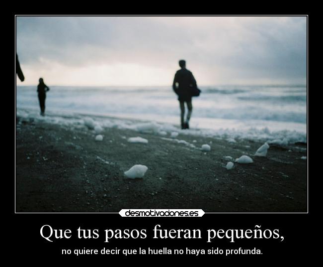 Que tus pasos fueran pequeños, - no quiere decir que la huella no haya sido profunda.