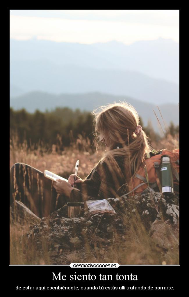 Me siento tan tonta - de estar aquí escribiéndote, cuando tú estás allí tratando de borrarte.