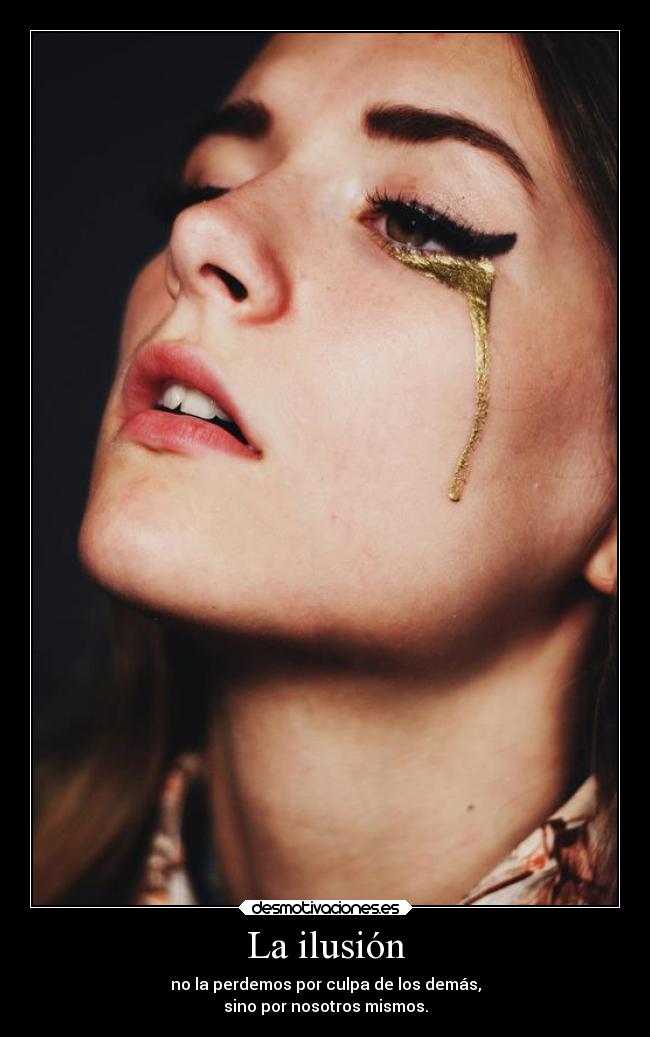 La ilusión - no la perdemos por culpa de los demás,
sino por nosotros mismos.