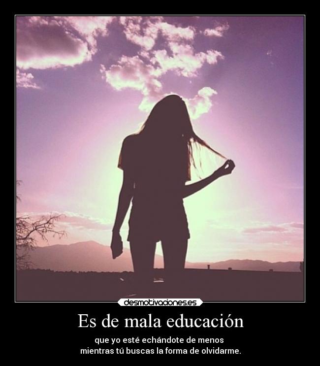 Es de mala educación - que yo esté echándote de menos 
mientras tú buscas la forma de olvidarme.