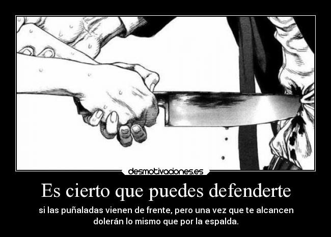 Es cierto que puedes defenderte - si las puñaladas vienen de frente, pero una vez que te alcancen
dolerán lo mismo que por la espalda.