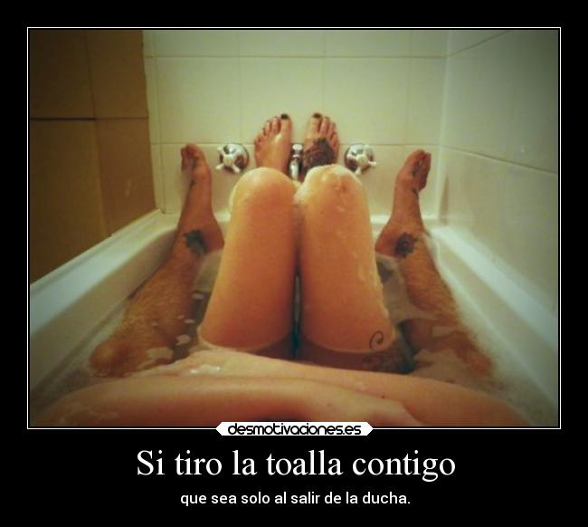 Si tiro la toalla contigo - que sea solo al salir de la ducha.