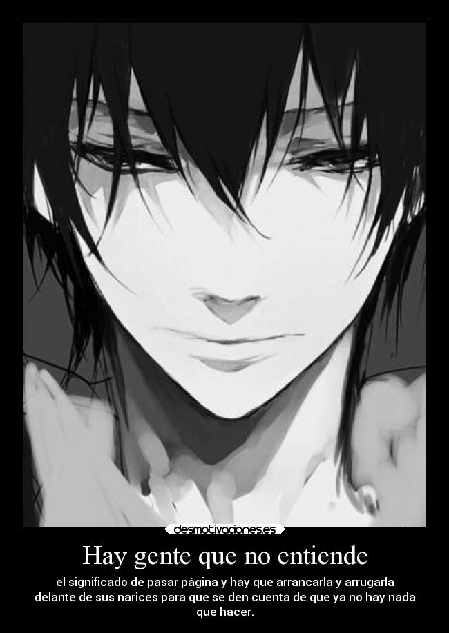 Hay gente que no entiende - el significado de pasar página y hay que arrancarla y arrugarla
delante de sus narices para que se den cuenta de que ya no hay nada
que hacer.