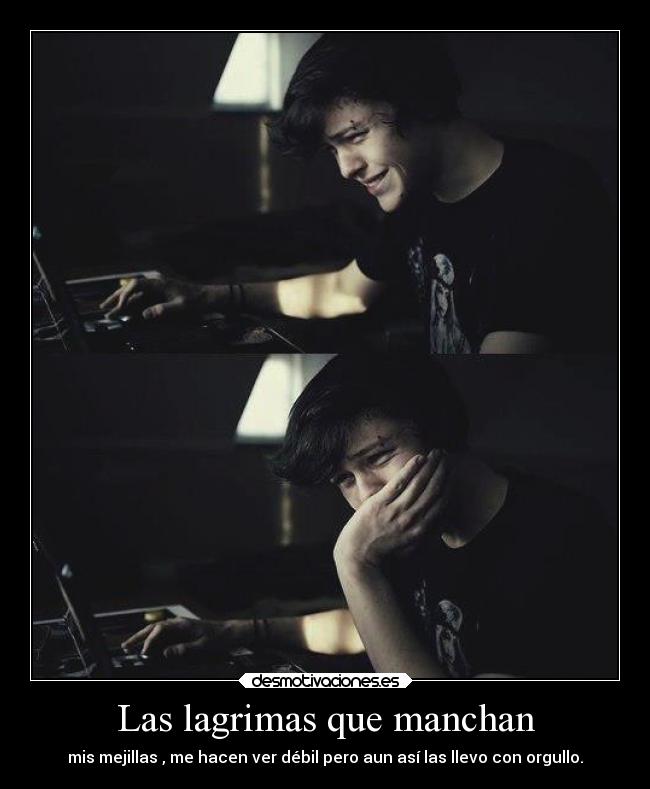 Las lagrimas que manchan - mis mejillas , me hacen ver débil pero aun así las llevo con orgullo.
