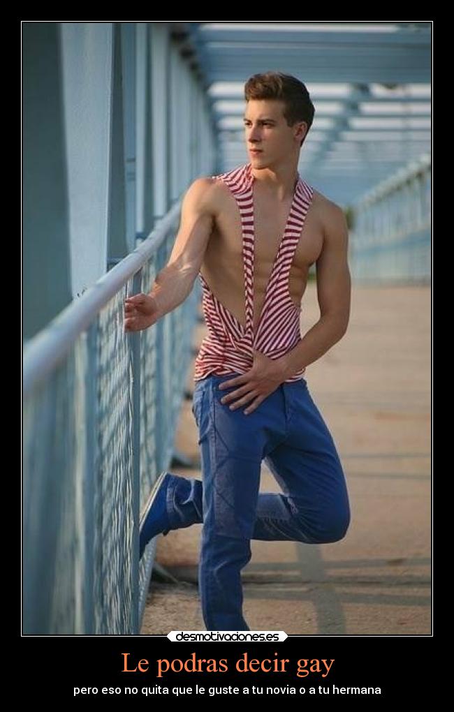 Le podras decir gay - pero eso no quita que le guste a tu novia o a tu hermana