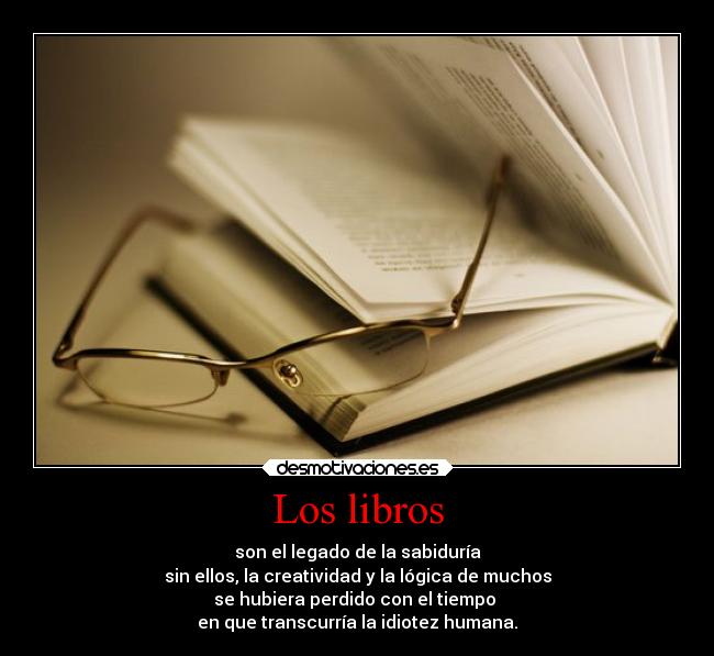Los libros - son el legado de la sabiduría
sin ellos, la creatividad y la lógica de muchos
se hubiera perdido con el tiempo 
en que transcurría la idiotez humana.