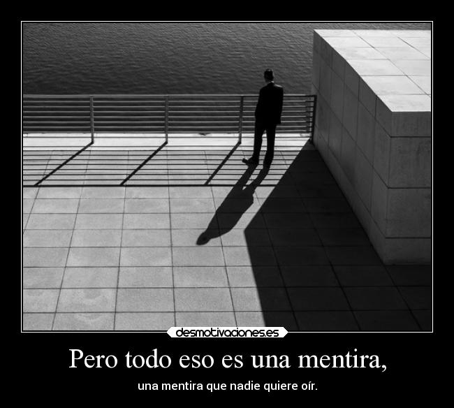 Pero todo eso es una mentira, - una mentira que nadie quiere oír.