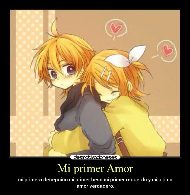Mi primer Amor - mi primera decepción mi primer beso mi primer recuerdo y mi ultimo
amor verdadero.