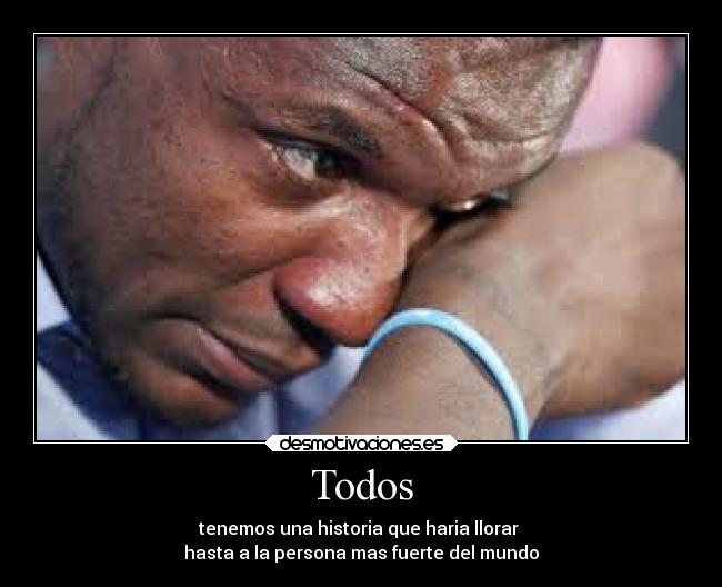 Todos - tenemos una historia que haria llorar 
hasta a la persona mas fuerte del mundo