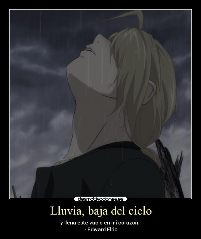 Lluvia, baja del cielo - y llena este vacío en mi corazón.
- Edward Elric