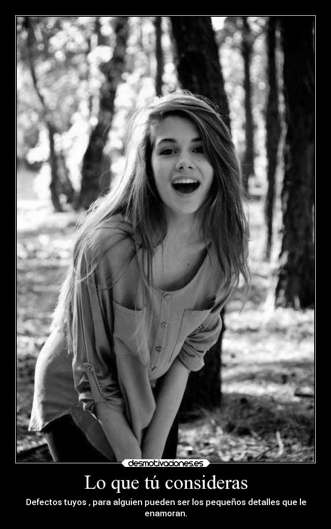 Lo que tú consideras - Defectos tuyos , para alguien pueden ser los pequeños detalles que le
enamoran.