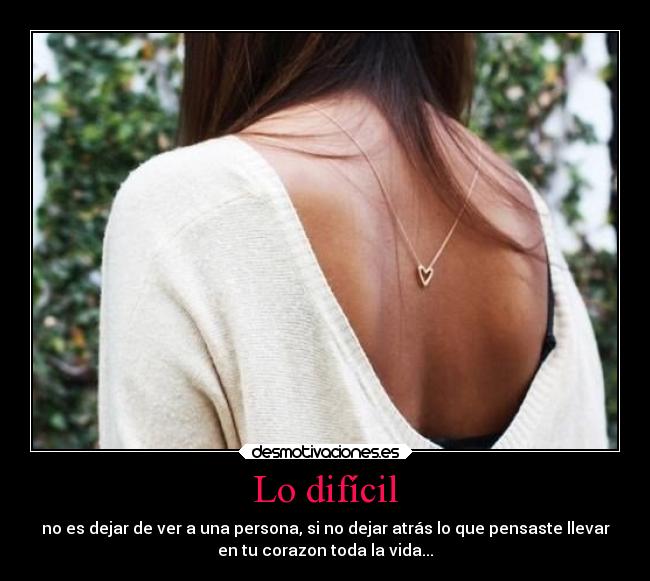 Lo difícil - no es dejar de ver a una persona, si no dejar atrás lo que pensaste llevar
en tu corazon toda la vida...