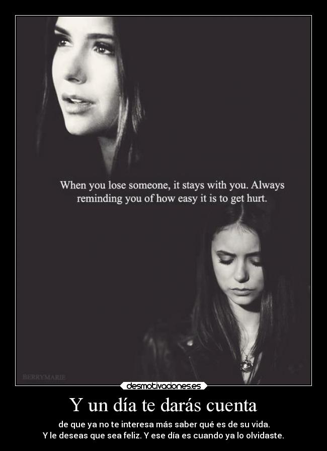 Y un día te darás cuenta - de que ya no te interesa más saber qué es de su vida.
Y le deseas que sea feliz. Y ese día es cuando ya lo olvidaste.