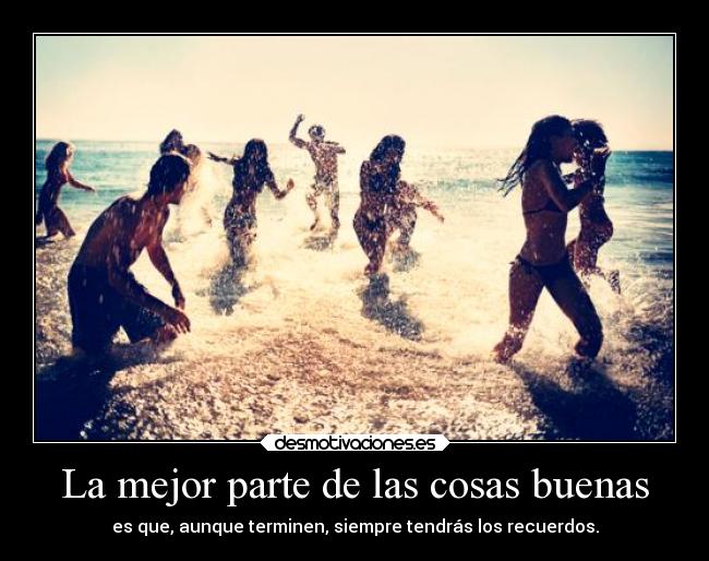 La mejor parte de las cosas buenas - es que, aunque terminen, siempre tendrás los recuerdos.