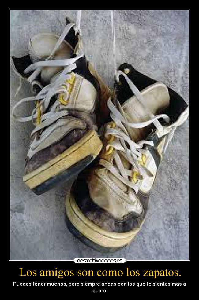 Los amigos son como los zapatos. - Puedes tener muchos, pero siempre andas con los que te sientes mas a
gusto.