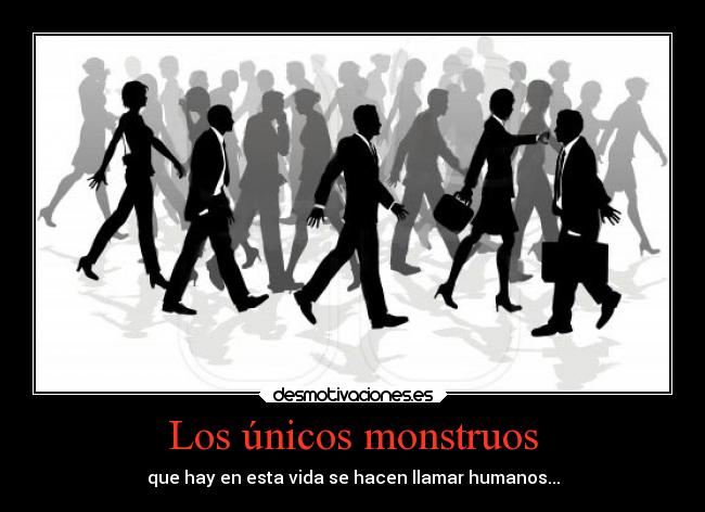 Los únicos monstruos - que hay en esta vida se hacen llamar humanos...