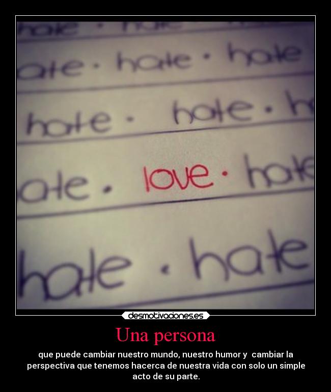 Una persona - que puede cambiar nuestro mundo, nuestro humor y  cambiar la
perspectiva que tenemos hacerca de nuestra vida con solo un simple
acto de su parte.